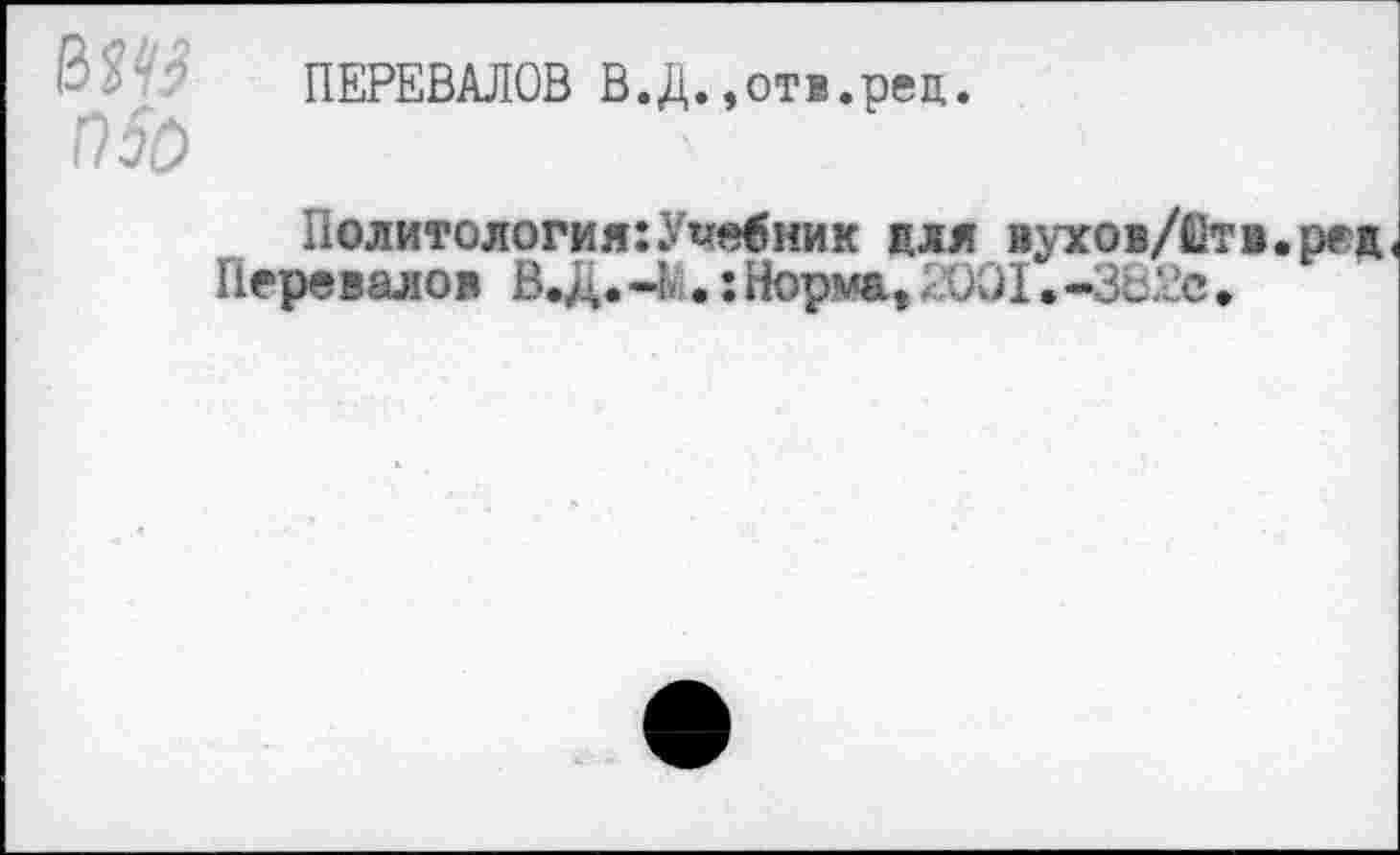 ﻿ПЕРЕВАЛОВ В.Д.»отв.рец.
Политология:Учебник для вухов/йт Перевалов В.Д.-Ь.:Норма, 001.-ЗВ£е,